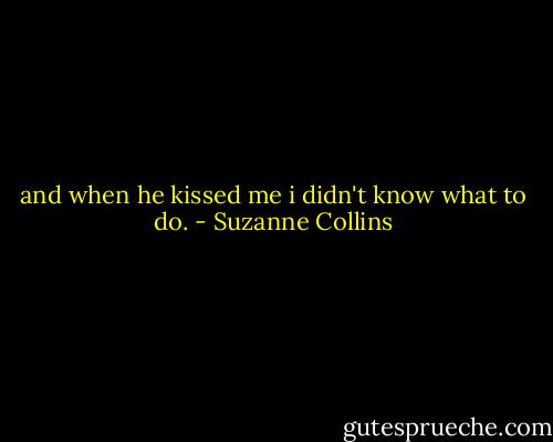 and when he kissed me i didn't know what to do. - Suzanne Collins