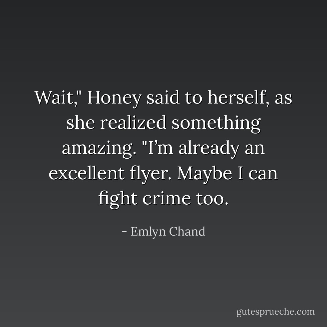 Wait," Honey said to herself, as she realized something amazing. "I’m already an excellent flyer. Maybe I can fight crime too. - Emlyn Chand