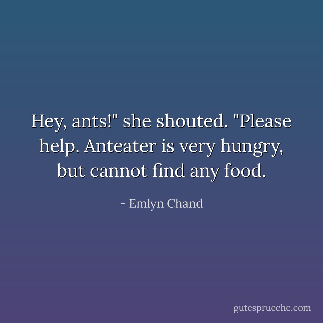 Hey, ants!" she shouted. "Please help. Anteater is very hungry, but cannot find any food. - Emlyn Chand