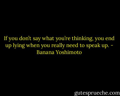 If you don’t say what you’re thinking, you end up lying when you really need to speak up. - Banana Yoshimoto