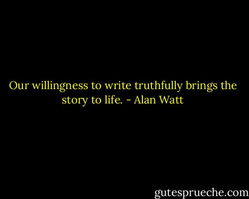 Our willingness to write truthfully brings the story to life. - Alan Watt