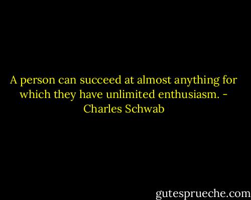 A person can succeed at almost anything for which they have unlimited enthusiasm. - Charles Schwab