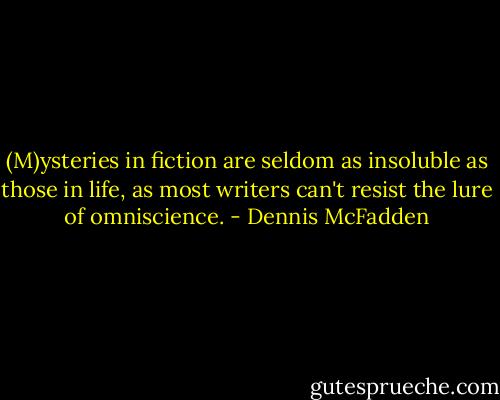 (M)ysteries in fiction are seldom as insoluble as those in life, as most writers can't resist the lure of omniscience. - Dennis McFadden