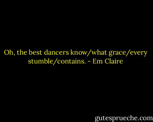 Oh, the best dancers know/what grace/every stumble/contains. - Em Claire