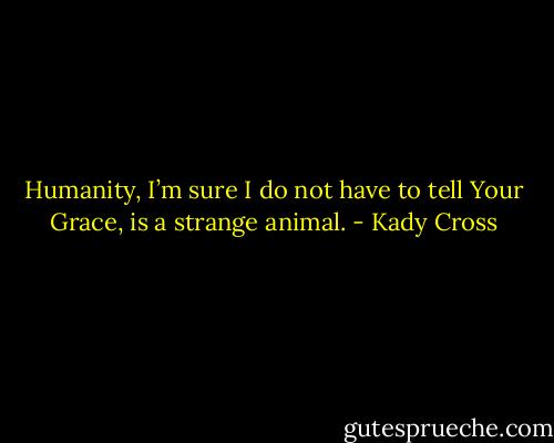 Humanity, I’m sure I do not have to tell Your Grace, is a strange animal. - Kady Cross