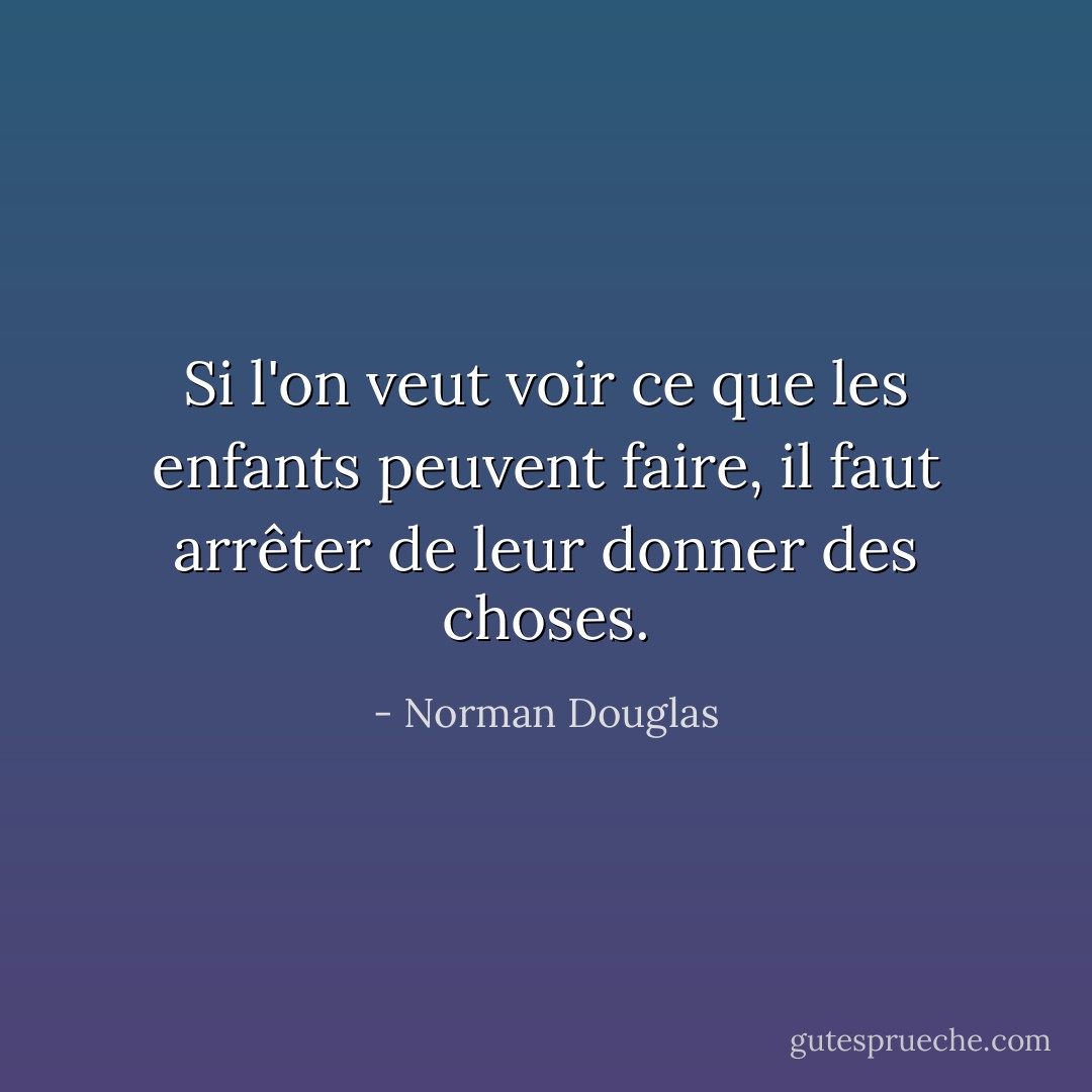 Si l'on veut voir ce que les enfants peuvent faire, il faut arrêter de leur donner des choses. - Norman Douglas