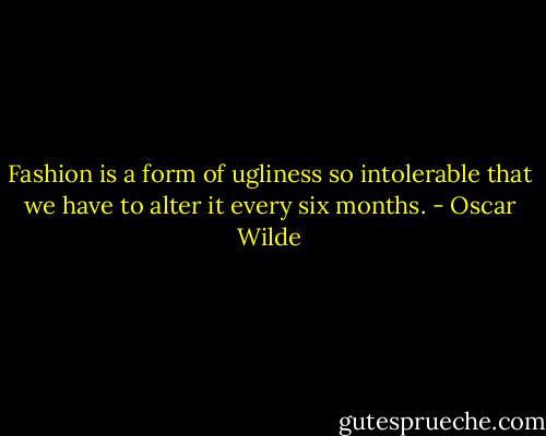 Fashion is a form of ugliness so intolerable that we have to alter it every six months. - Oscar Wilde