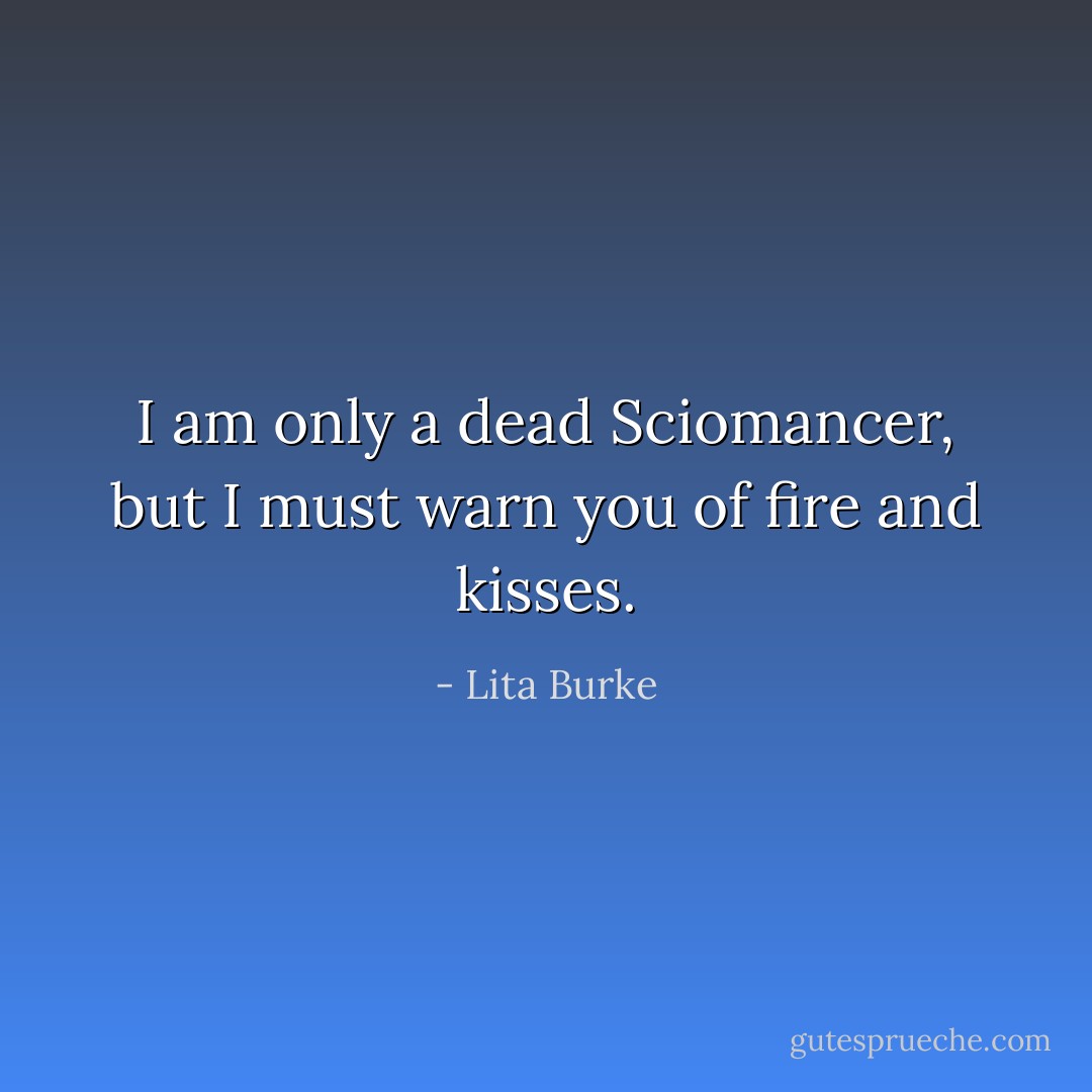 I am only a dead Sciomancer, but I must warn you of fire and kisses. - Lita Burke
