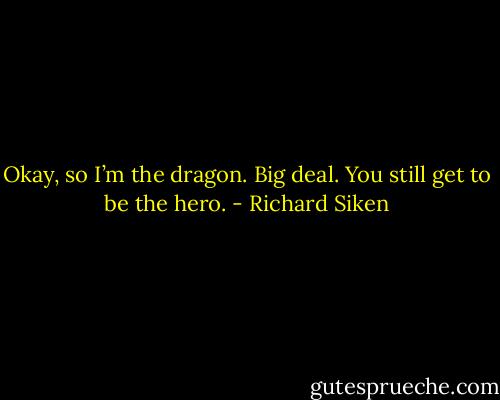 Okay, so I’m the dragon. Big deal. You still get to be the hero. - Richard Siken