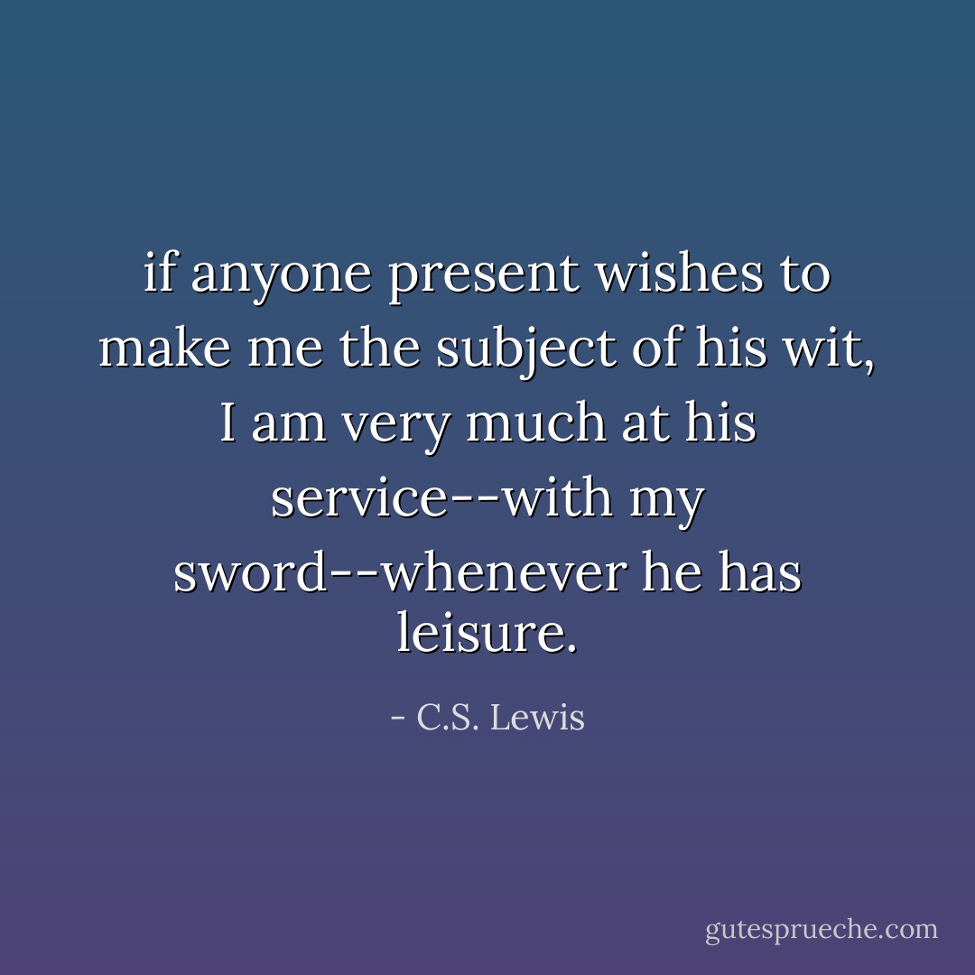 if anyone present wishes to make me the subject of his wit, I am very much at his service--with my sword--whenever he has leisure. - C.S. Lewis
