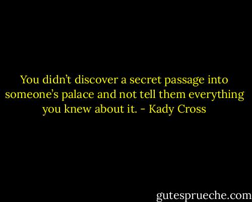 You didn’t discover a secret passage into someone’s palace and not tell them everything you knew about it. - Kady Cross