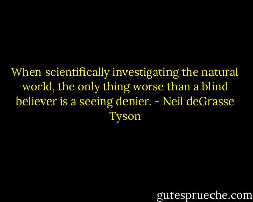 When scientifically investigating the natural world, the only thing worse than a blind believer is a seeing denier. - Neil deGrasse Tyson