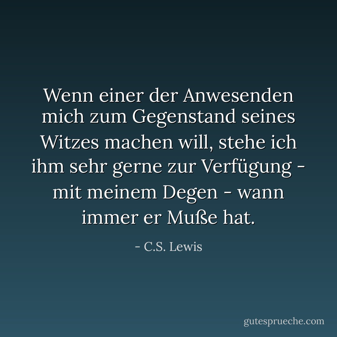 Wenn einer der Anwesenden mich zum Gegenstand seines Witzes machen will, stehe ich ihm sehr gerne zur Verfügung - mit meinem Degen - wann immer er Muße hat. - C.S. Lewis<