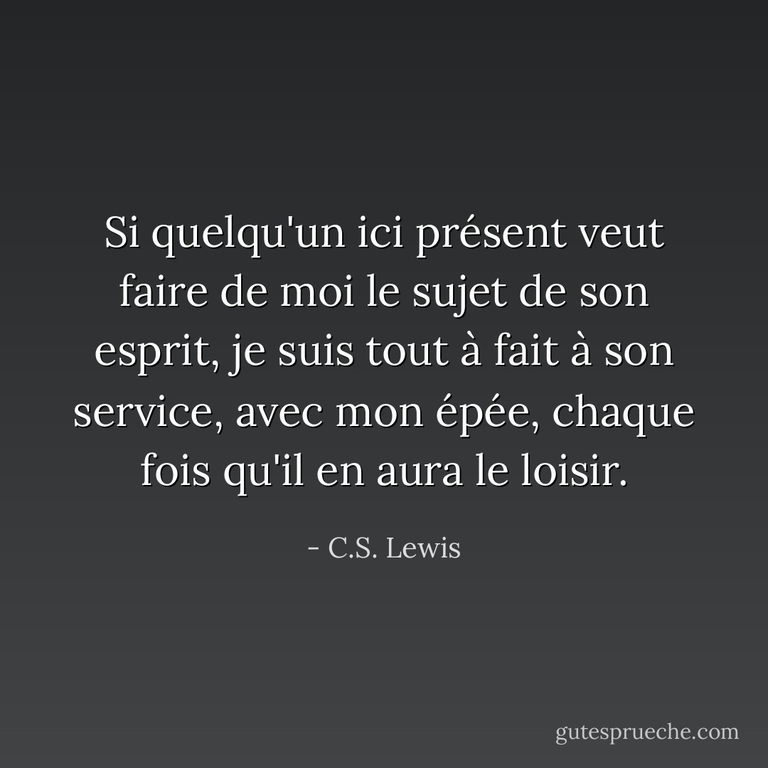 Si quelqu'un ici présent veut faire de moi le sujet de son esprit, je suis tout à fait à son service, avec mon épée, chaque fois qu'il en aura le loisir. - C.S. Lewis