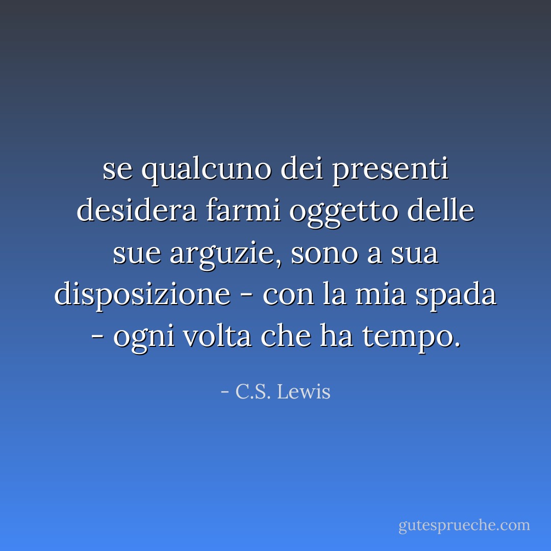 se qualcuno dei presenti desidera farmi oggetto delle sue arguzie, sono a sua disposizione - con la mia spada - ogni volta che ha tempo. - C.S. Lewis