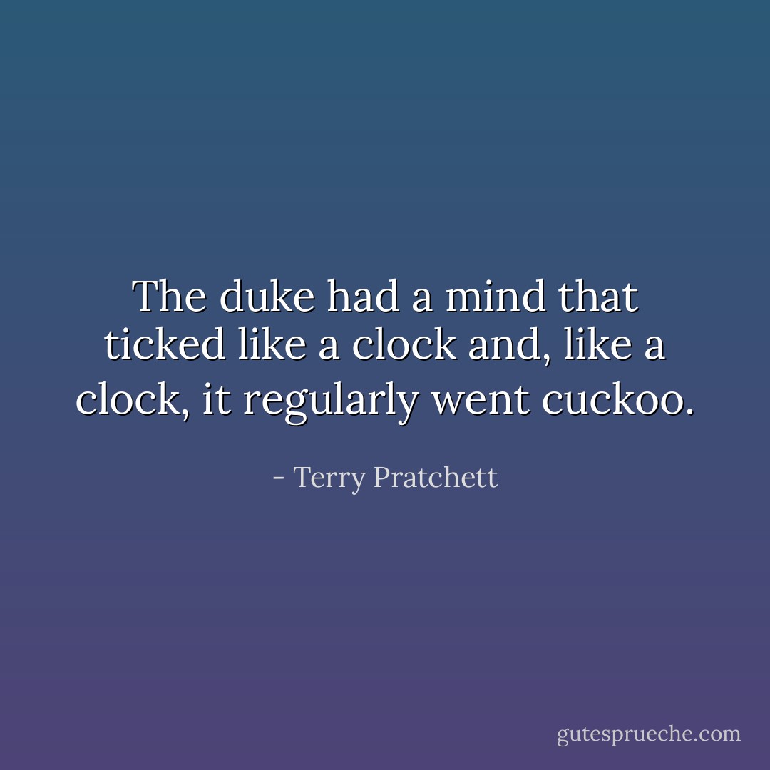 The duke had a mind that ticked like a clock and, like a clock, it regularly went cuckoo. - Terry Pratchett