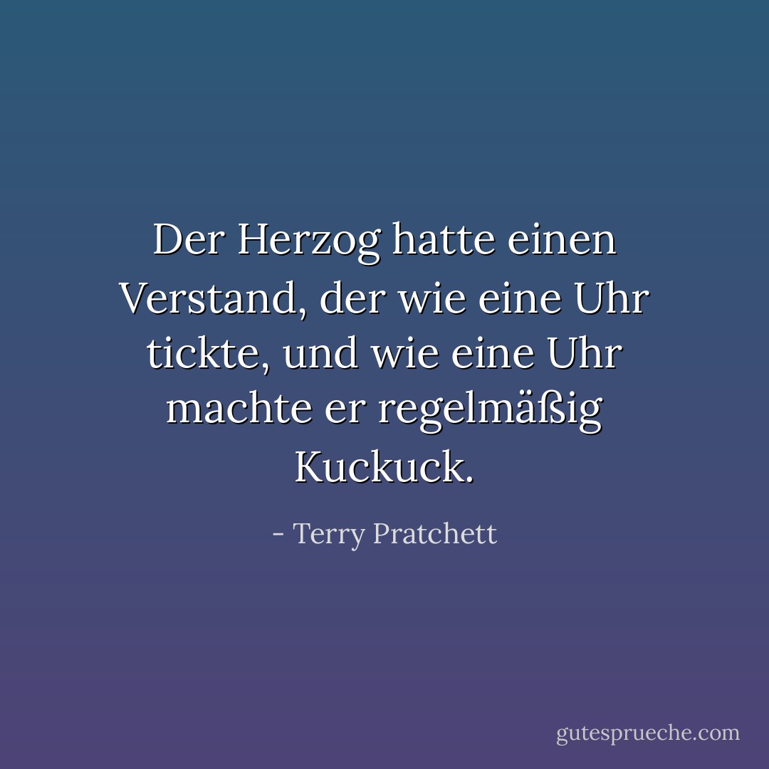 Der Herzog hatte einen Verstand, der wie eine Uhr tickte, und wie eine Uhr machte er regelmäßig Kuckuck. - Terry Pratchett<