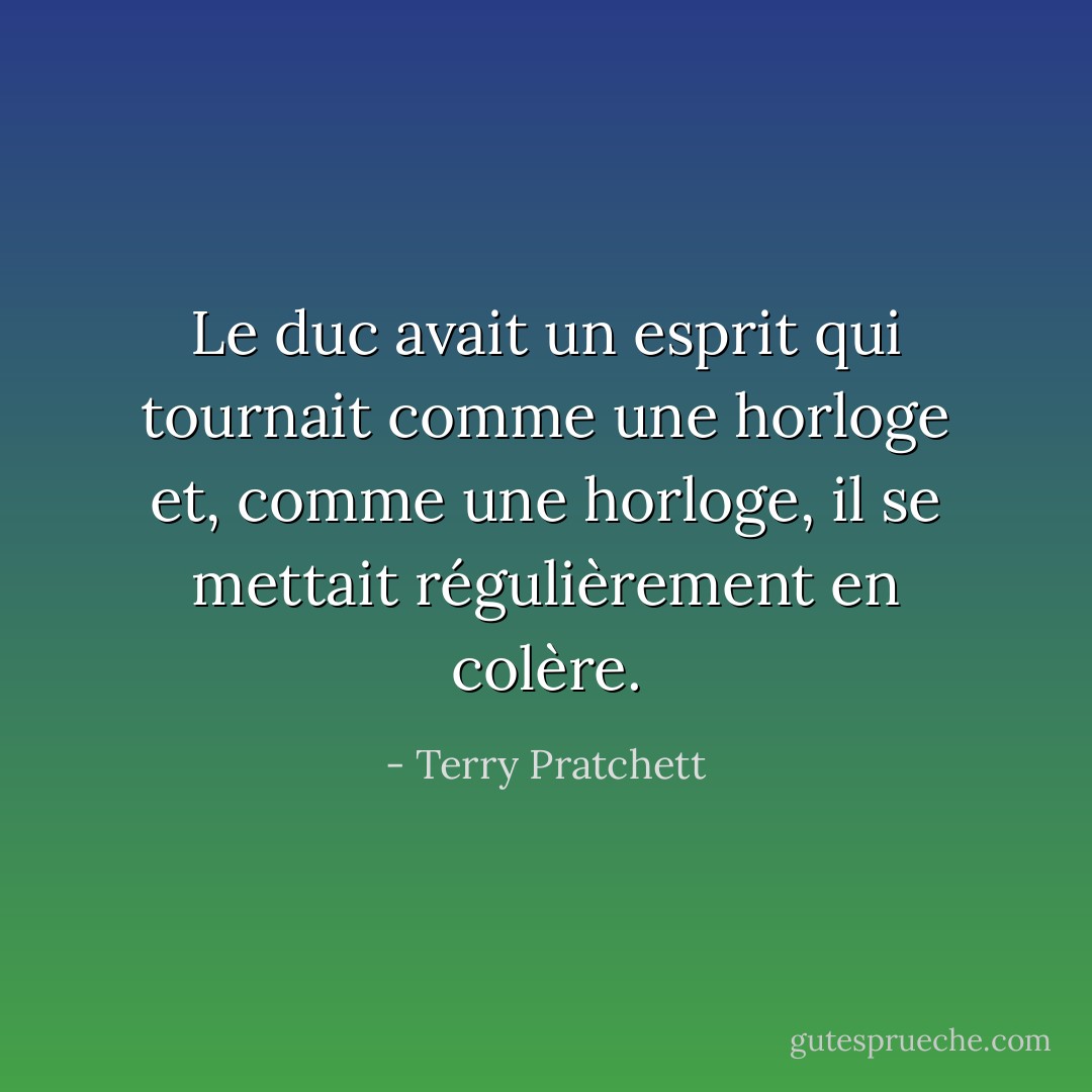 Le duc avait un esprit qui tournait comme une horloge et, comme une horloge, il se mettait régulièrement en colère. - Terry Pratchett