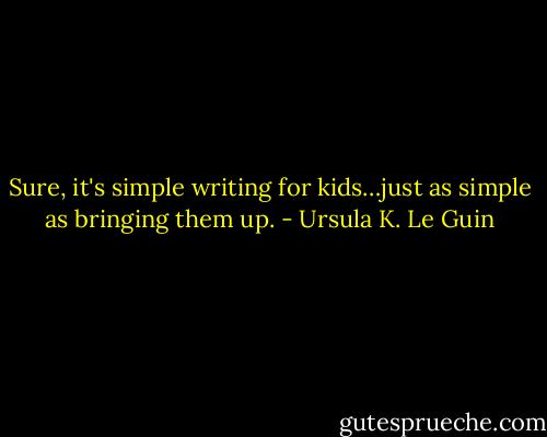 Sure, it's simple writing for kids…just as simple as bringing them up. - Ursula K. Le Guin