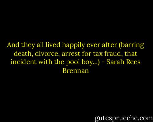 And they all lived happily ever after (barring death, divorce, arrest for tax fraud, that incident with the pool boy...) - Sarah Rees Brennan