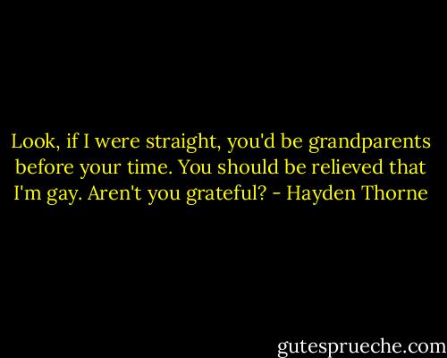Look, if I were straight, you'd be grandparents before your time. You should be relieved that I'm gay. Aren't you grateful? - Hayden Thorne