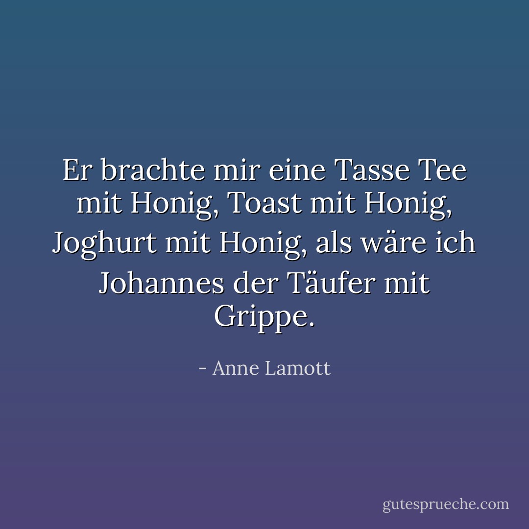 Er brachte mir eine Tasse Tee mit Honig, Toast mit Honig, Joghurt mit Honig, als wäre ich Johannes der Täufer mit Grippe. - Anne Lamott<