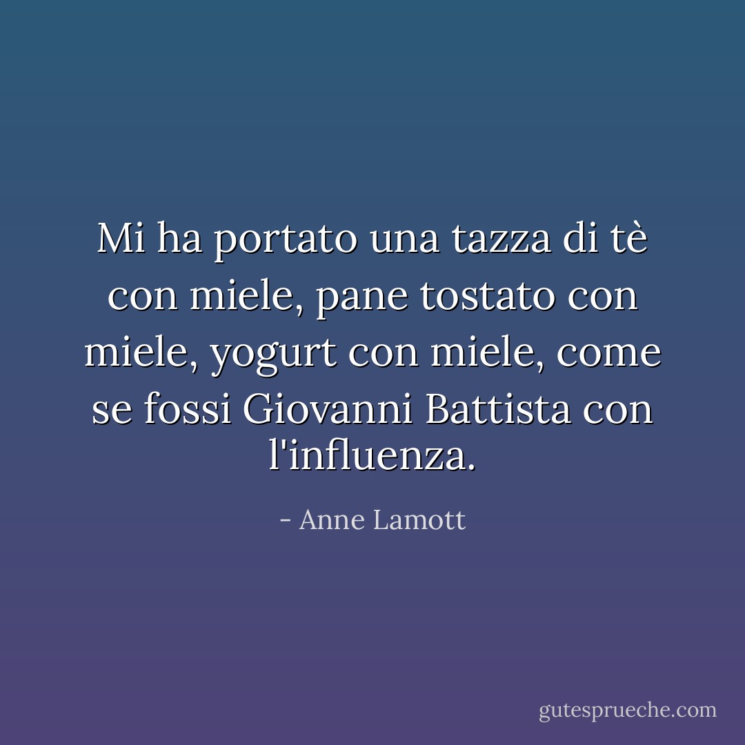 Mi ha portato una tazza di tè con miele, pane tostato con miele, yogurt con miele, come se fossi Giovanni Battista con l'influenza. - Anne Lamott