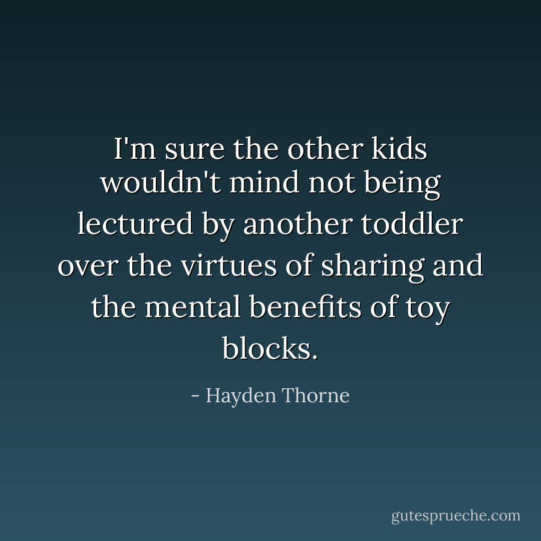 I'm sure the other kids wouldn't mind not being lectured by another toddler over the virtues of sharing and the mental benefits of toy blocks. - Hayden Thorne