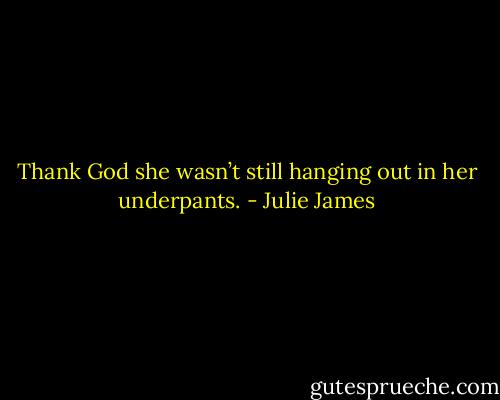 Thank God she wasn’t still hanging out in her underpants. - Julie James