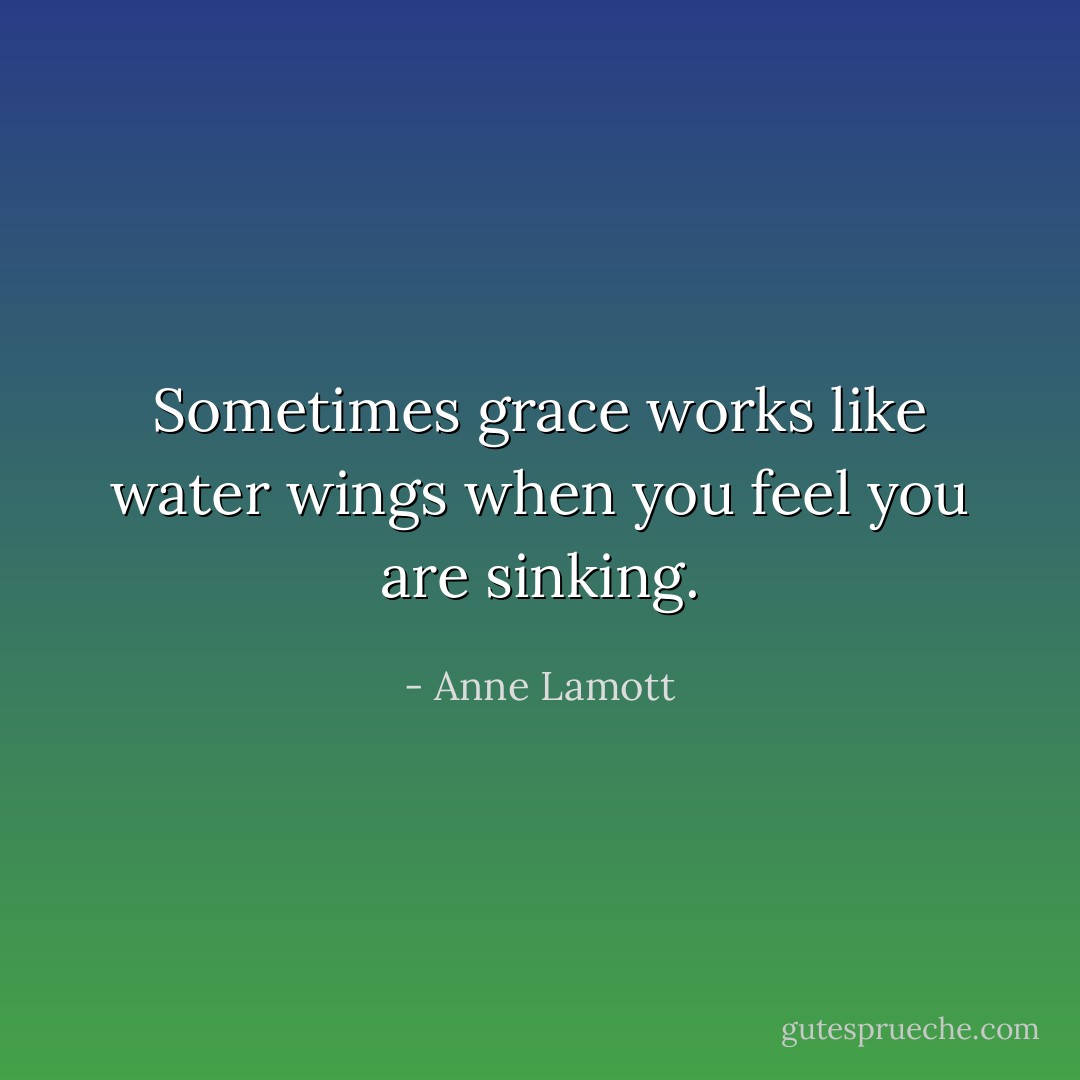 Sometimes grace works like water wings when you feel you are sinking. - Anne Lamott