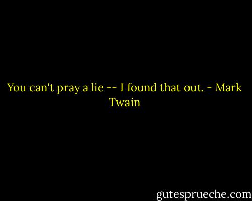 You can't pray a lie -- I found that out. - Mark Twain