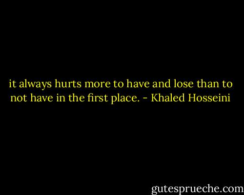 it always hurts more to have and lose than to not have in the first place. - Khaled Hosseini