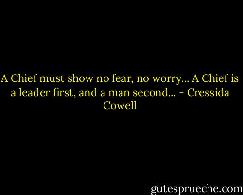 A Chief must show no fear, no worry... A Chief is a leader first, and a man second... - Cressida Cowell