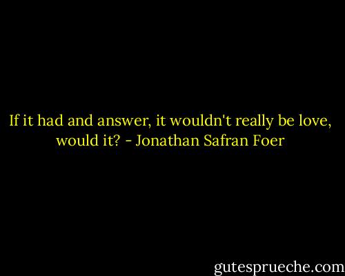 If it had and answer, it wouldn't really be love, would it? - Jonathan Safran Foer