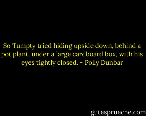 So Tumpty tried hiding upside down, behind a pot plant, under a large cardboard box, with his eyes tightly closed. - Polly Dunbar