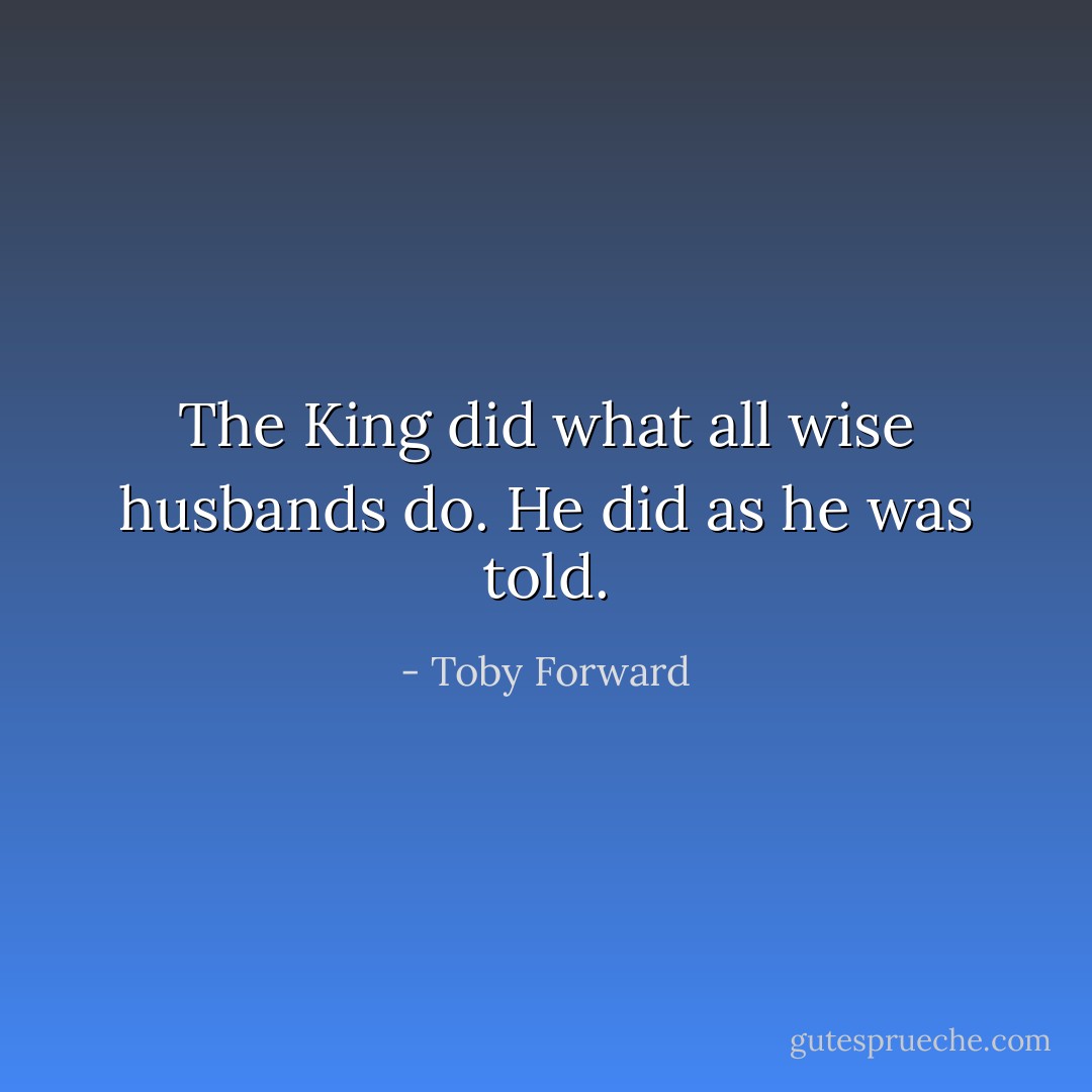 The King did what all wise husbands do. He did as he was told. - Toby Forward