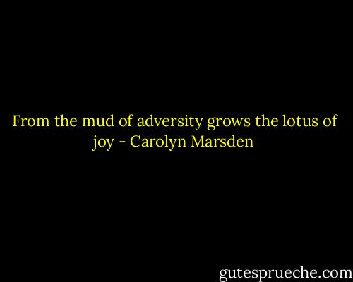 From the mud of adversity grows the lotus of joy - Carolyn Marsden
