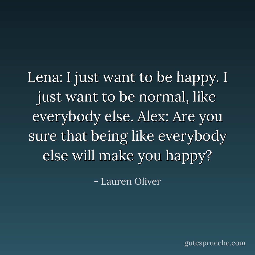 Lena: I just want to be happy. I just want to be normal, like everybody else.<br />Alex: Are you sure that being like everybody else will make you happy? - Lauren Oliver