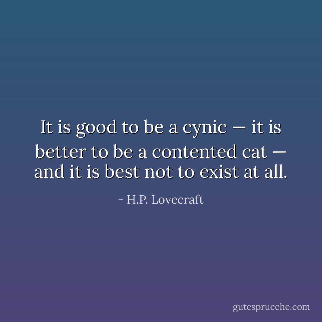 It is good to be a cynic — it is better to be a contented cat — and it is best not to exist at all. - H.P. Lovecraft