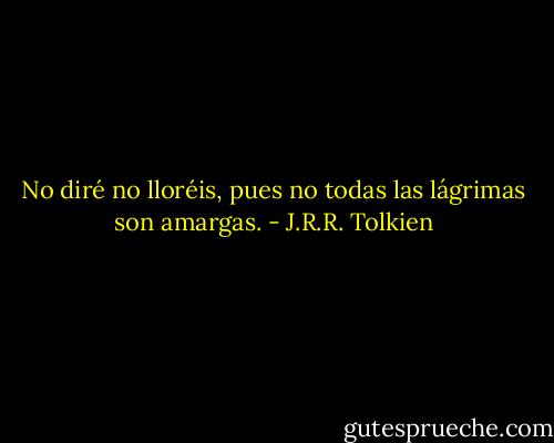 No diré no lloréis, pues no todas las lágrimas son amargas. - J.R.R. Tolkien