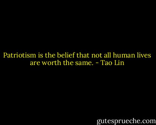 Patriotism is the belief that not all human lives are worth the same. - Tao Lin