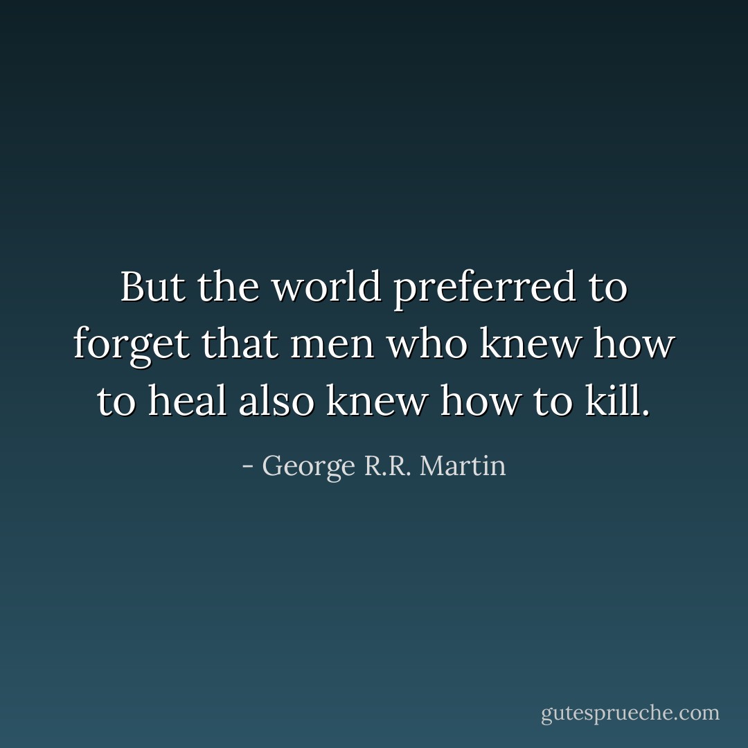 But the world preferred to forget that men who knew how to heal also knew how to kill. - George R.R. Martin