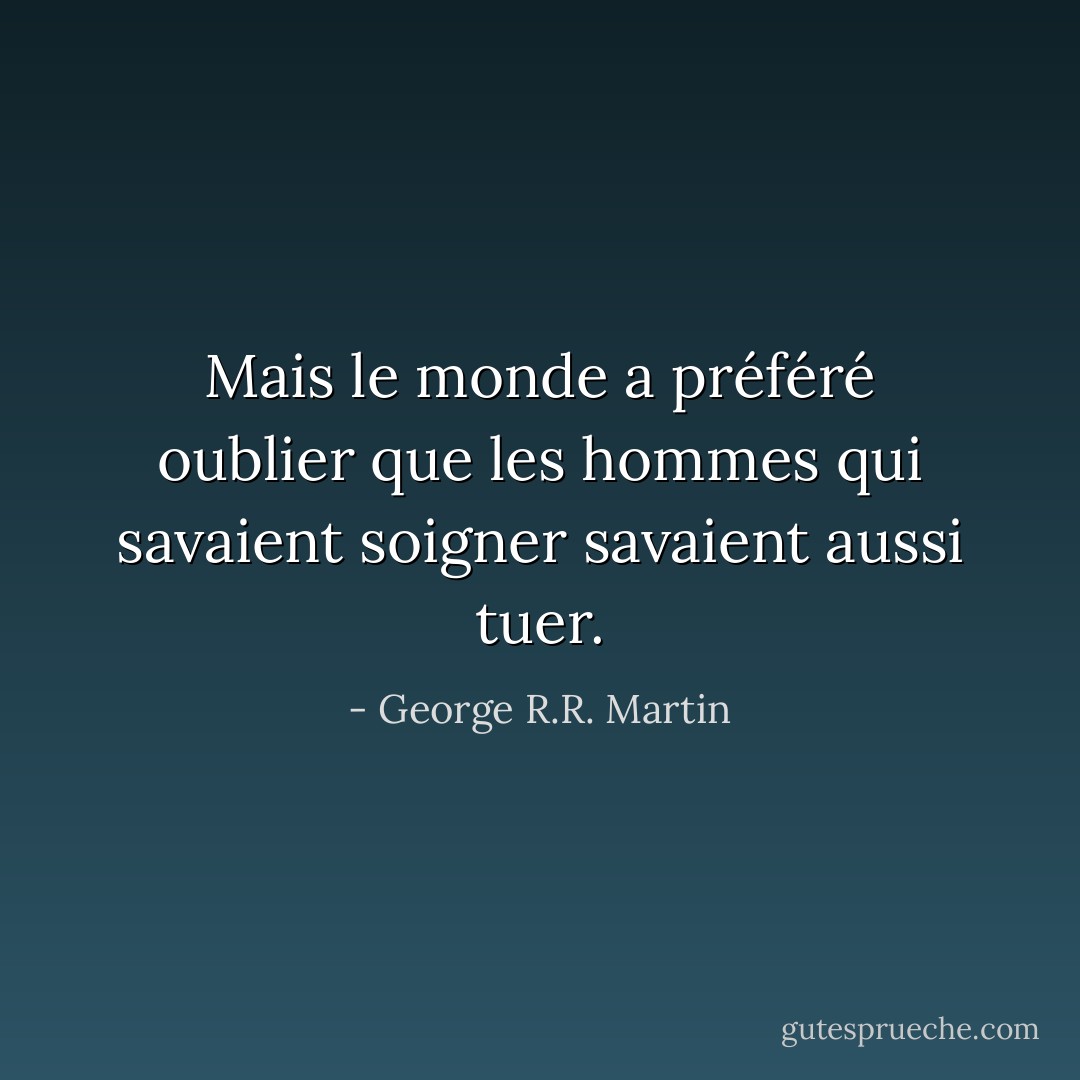 Mais le monde a préféré oublier que les hommes qui savaient soigner savaient aussi tuer. - George R.R. Martin