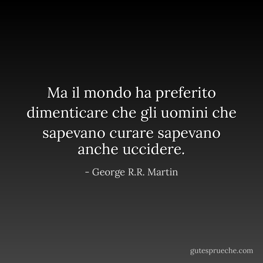 Ma il mondo ha preferito dimenticare che gli uomini che sapevano curare sapevano anche uccidere. - George R.R. Martin