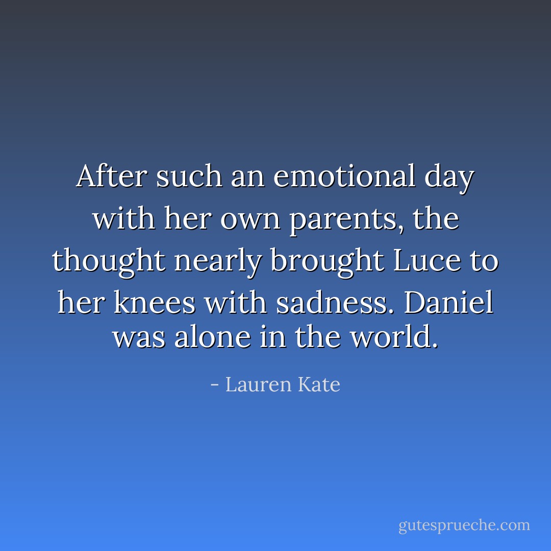 After such an emotional day with her own parents, the thought nearly brought Luce to her knees with sadness. Daniel was alone in the world. - Lauren Kate