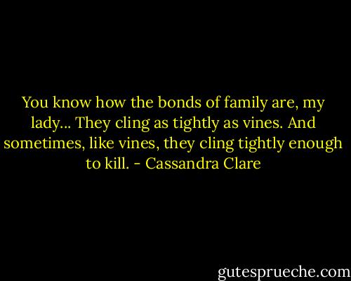 You know how the bonds of family are, my lady... They cling as tightly as vines. And sometimes, like vines, they cling tightly enough to kill. - Cassandra Clare