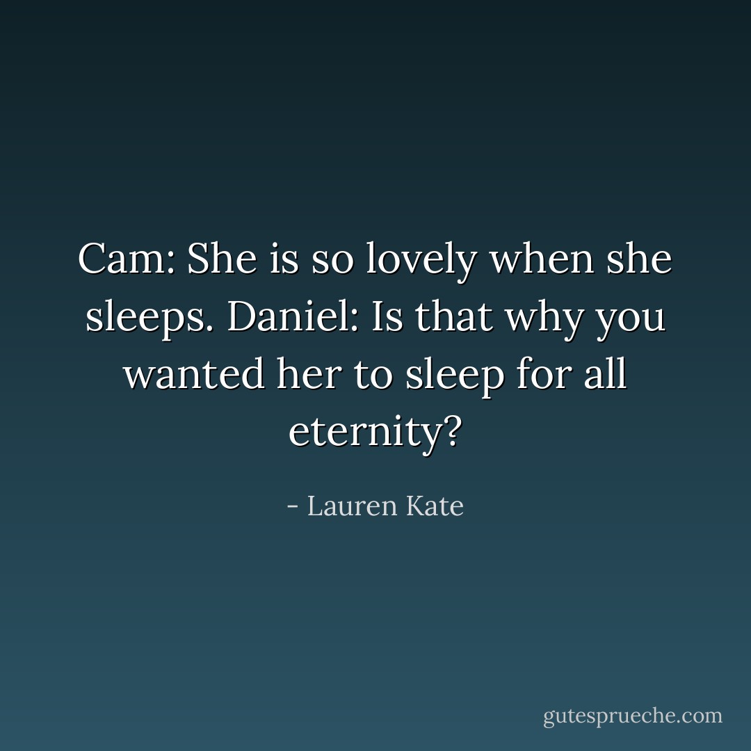 Cam: She is so lovely when she sleeps.<br />Daniel: Is that why you wanted her to sleep for all eternity? - Lauren Kate