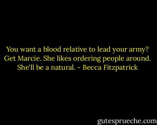 You want a blood relative to lead your army? Get Marcie. She likes ordering people around. She'll be a natural. - Becca Fitzpatrick