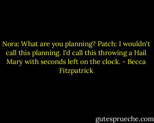 Nora: What are you planning?<br />Patch: I wouldn't call this planning. I'd call this throwing a Hail Mary with seconds left on the clock. - Becca Fitzpatrick