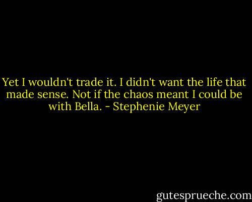 Yet I wouldn't trade it. I didn't want the life that made sense. Not if the chaos meant I could be with Bella. - Stephenie Meyer